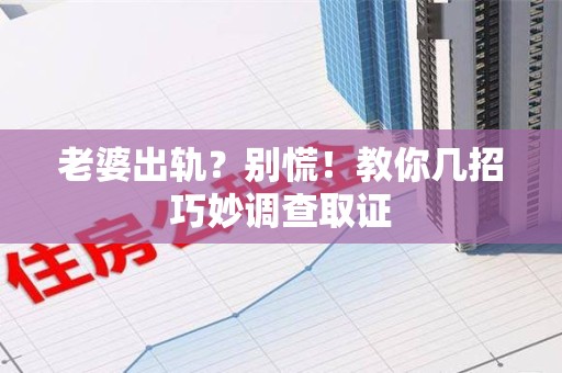 福清老婆出轨？别慌！教你几招巧妙调查取证