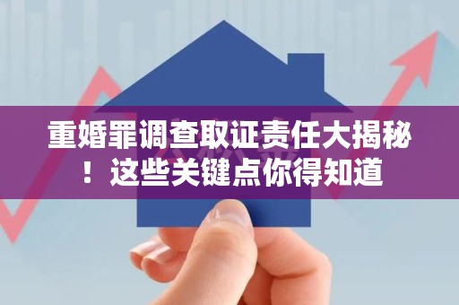 福清重婚罪调查取证责任大揭秘！这些关键点你得知道