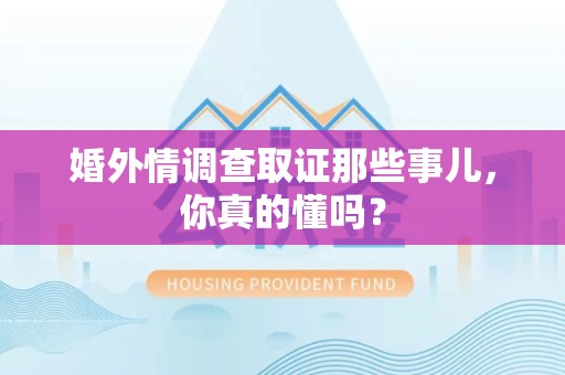福清婚外情调查取证那些事儿，你真的懂吗？