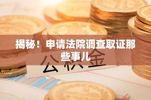 福清揭秘！申请法院调查取证那些事儿