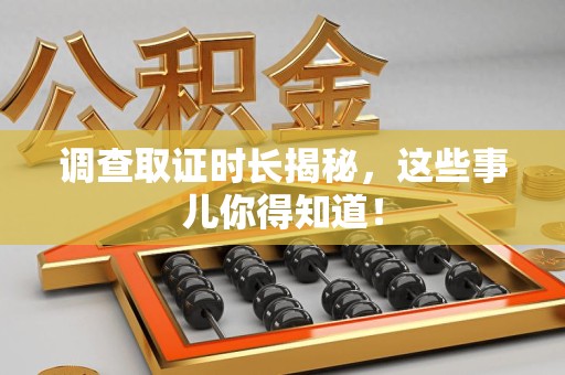 福清调查取证时长揭秘，这些事儿你得知道！