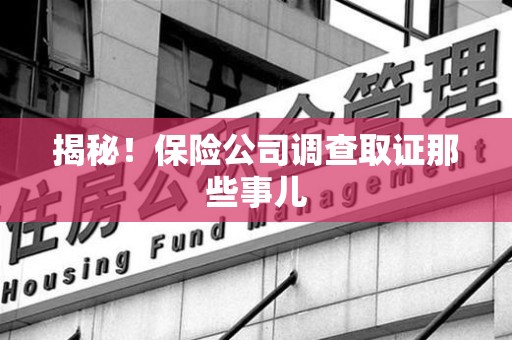 福清揭秘！保险公司调查取证那些事儿