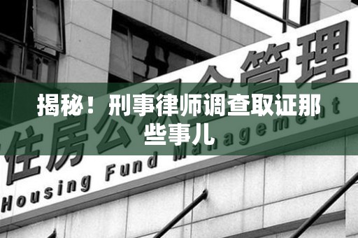 福清揭秘！刑事律师调查取证那些事儿