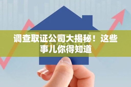 福清调查取证公司大揭秘！这些事儿你得知道