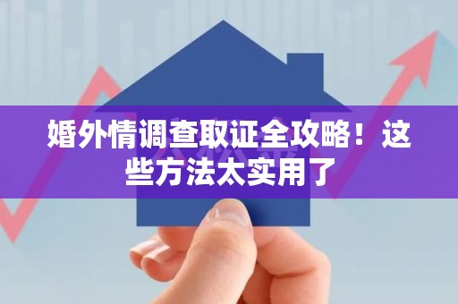 福清婚外情调查取证全攻略！这些方法太实用了