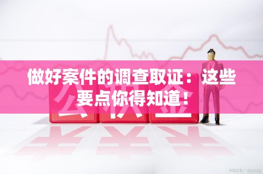 福清做好案件的调查取证：这些要点你得知道！