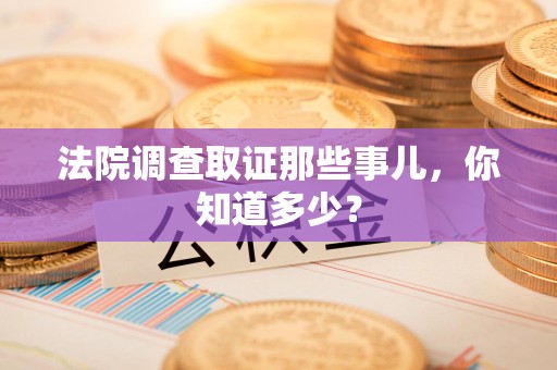 福清法院调查取证那些事儿，你知道多少？