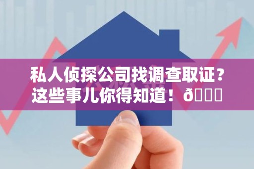 福清私人侦探公司找调查取证？这些事儿你得知道！😎