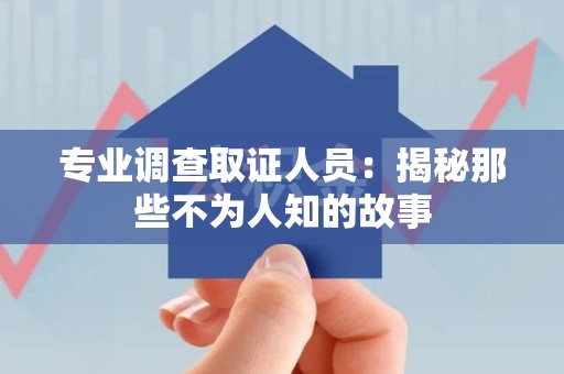 福清专业调查取证人员：揭秘那些不为人知的故事