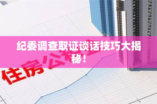 福清纪委调查取证谈话技巧大揭秘！