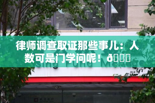 福清律师调查取证那些事儿：人数可是门学问呢！😎