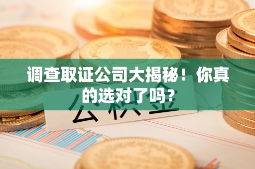 福清调查取证公司大揭秘！你真的选对了吗？