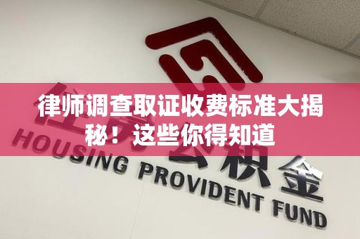福清律师调查取证收费标准大揭秘！这些你得知道