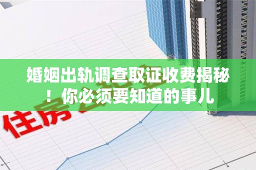 福清婚姻出轨调查取证收费揭秘！你必须要知道的事儿