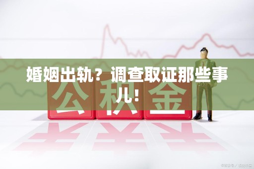 福清婚姻出轨？调查取证那些事儿！