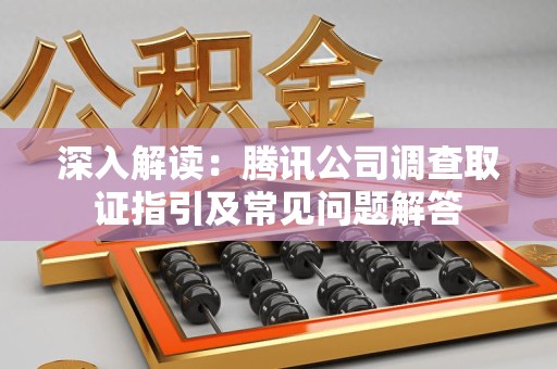 福清深入解读：腾讯公司调查取证指引及常见问题解答