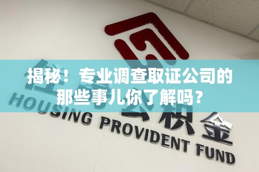 福清揭秘！专业调查取证公司的那些事儿你了解吗？
