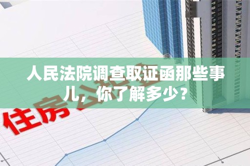 福清人民法院调查取证函那些事儿，你了解多少？