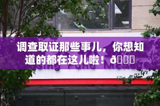福清调查取证那些事儿，你想知道的都在这儿啦！😎