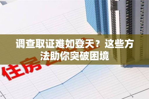 福清调查取证难如登天？这些方法助你突破困境