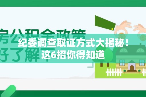 福清纪委调查取证方式大揭秘！这6招你得知道