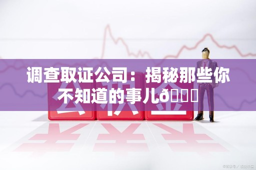 福清调查取证公司：揭秘那些你不知道的事儿😎