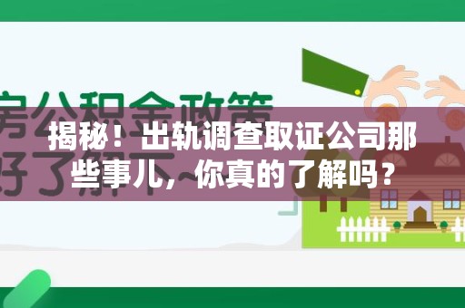 福清揭秘！出轨调查取证公司那些事儿，你真的了解吗？