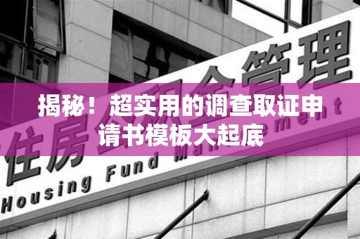 福清揭秘！超实用的调查取证申请书模板大起底