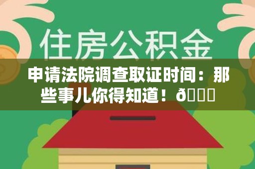 福清申请法院调查取证时间：那些事儿你得知道！😎
