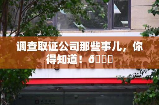 福清调查取证公司那些事儿，你得知道！😎