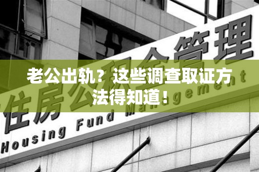 福清老公出轨？这些调查取证方法得知道！