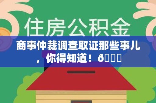福清商事仲裁调查取证那些事儿，你得知道！😎