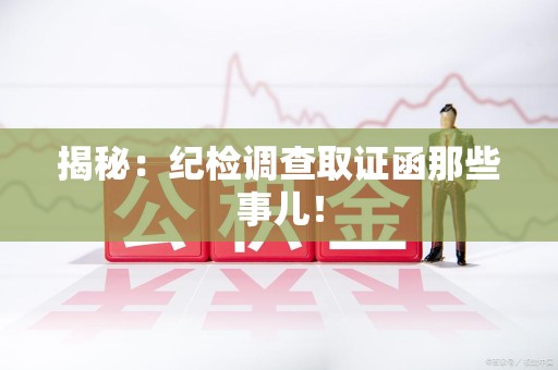 福清揭秘：纪检调查取证函那些事儿！