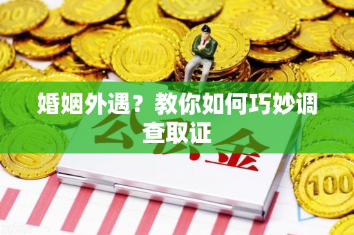 福清婚姻外遇？教你如何巧妙调查取证
