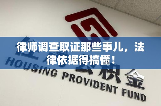 福清律师调查取证那些事儿，法律依据得搞懂！