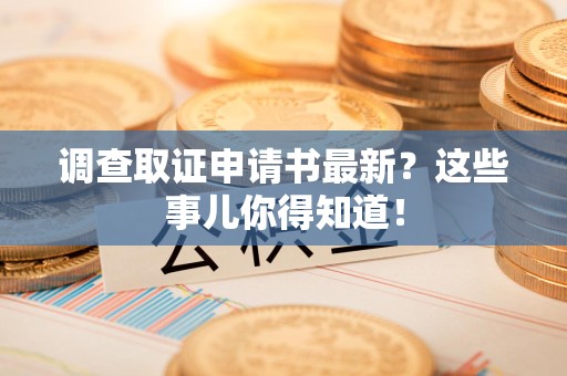福清调查取证申请书最新？这些事儿你得知道！