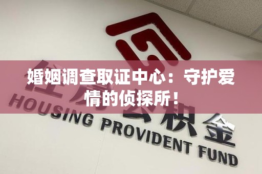 福清婚姻调查取证中心：守护爱情的侦探所！