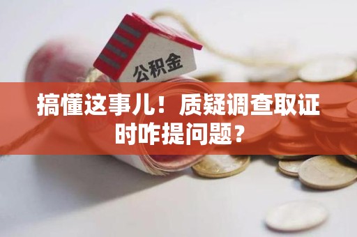 福清搞懂这事儿!质疑调查取证时咋提问题? 福清搞懂这事儿!质疑调查取证时咋提问题?