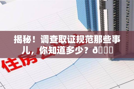 福清揭秘！调查取证规范那些事儿，你知道多少？😎