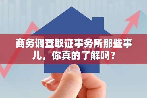 福清商务调查取证事务所那些事儿，你真的了解吗？