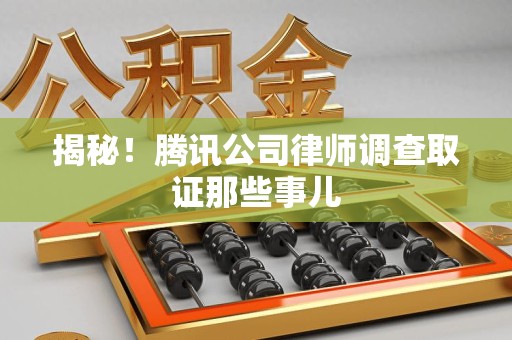 福清揭秘!腾讯公司律师调查取证那些事儿 福清揭秘!腾讯公司律师调查取证那些事儿