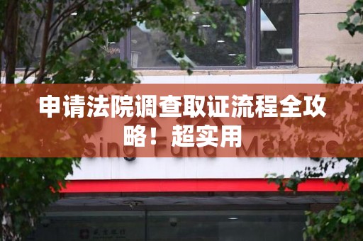 福清申请法院调查取证流程全攻略！超实用