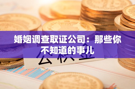 福清婚姻调查取证公司：那些你不知道的事儿