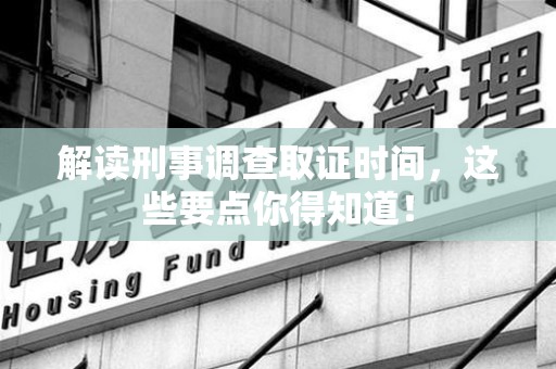 福清解读刑事调查取证时间，这些要点你得知道！