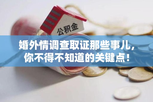 福清婚外情调查取证那些事儿，你不得不知道的关键点！