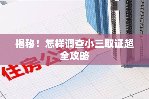 福清揭秘！怎样调查小三取证超全攻略
