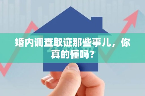 福清婚内调查取证那些事儿，你真的懂吗？