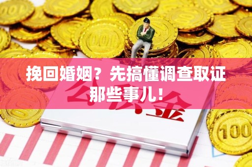 福清挽回婚姻？先搞懂调查取证那些事儿！