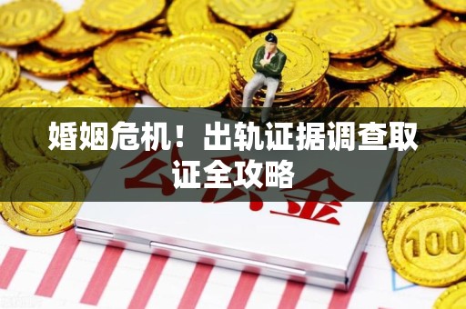 福清婚姻危机！出轨证据调查取证全攻略