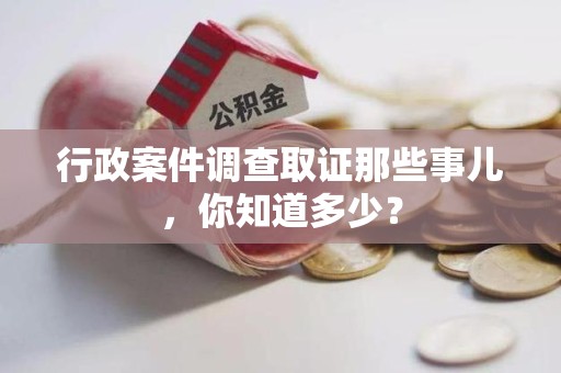 福清行政案件调查取证那些事儿，你知道多少？